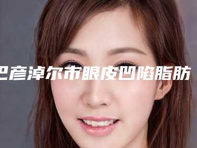 巴彦淖尔市眼皮凹陷脂肪填充价目表及案例抢先看(眼皮凹陷脂肪填充均价为:10063元)