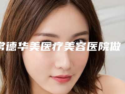常德华美医疗美容医院做隆胸手术做手术吗-附整形价目表