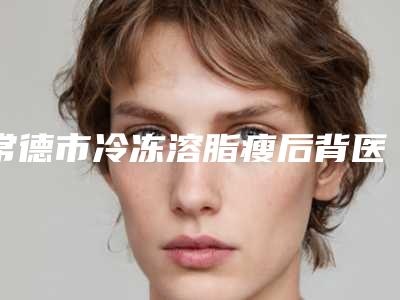 常德市冷冻溶脂瘦后背医生名单角逐-朱立德医生实力入选
