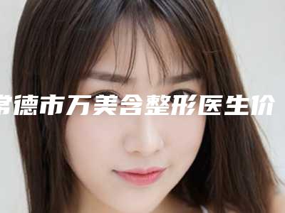 常德市万美含整形医生价格(收费标准)有吗