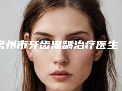 常州市牙齿深龋治疗医生在榜名单top10强联合发布-常州市汤志军口腔医生