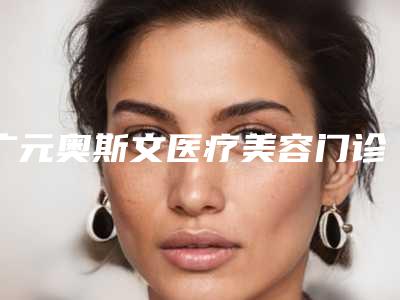 广元奥斯文医疗美容门诊部费用表明细开年巨献