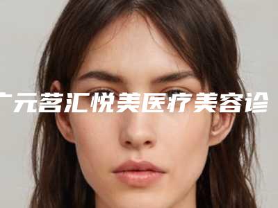 广元茗汇悦美医疗美容诊所在广元市哪里-价格(费用)清单2025曝光