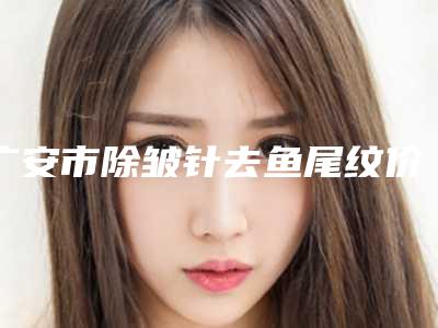 广安市除皱针去鱼尾纹价格表正规全面曝光-广安市除皱针去鱼尾纹手术一般都需要多少钱