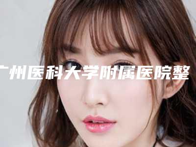 广州医科大学附属医院整形科好吗?从价格表及手术擅长比较