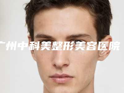 广州中科美整形美容医院,广州卡诺汇医疗美容门诊部专家top口碑在线