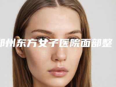 郑州东方女子医院面部整形科