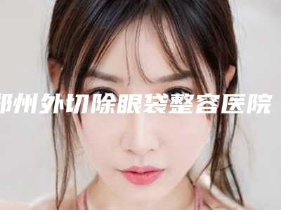 郑州外切除眼袋整容医院排行榜8强,郑州艺德雅医疗美容口碑安利技术卓越