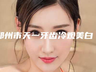 郑州市天一牙齿冷观美白管到什么时候