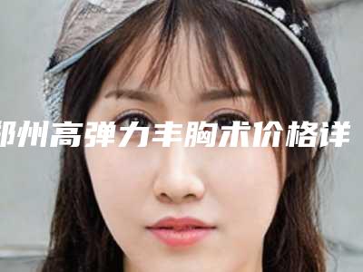 郑州高弹力丰胸术价格详细解密「郑州高弹力丰胸费用价格是多少呢」