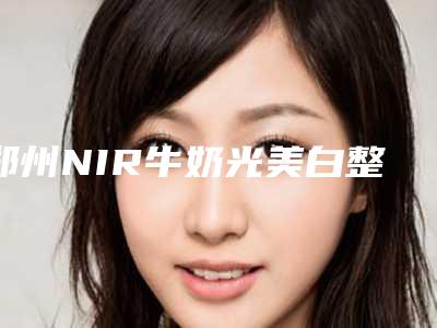 郑州NIR牛奶光美白整形医院排行榜前十,郑州市第一人民医院整形外科实力非凡