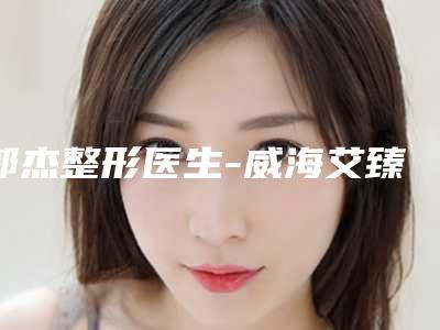 郭杰整形医生-威海艾臻仁美医疗美容门诊部郭杰医生吸雕双眼皮手术榜单抢先看