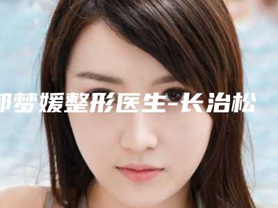 郭梦媛整形医生-长治松禾医疗美容诊所郭梦媛医生具有高人气