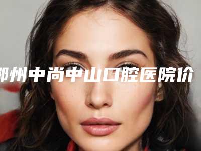 鄂州中尚中山口腔医院价格(收费标准)2025正规公示-拔牙技术一般价位多少钱