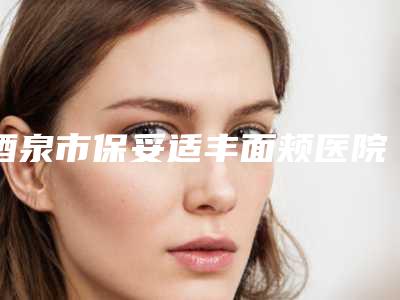 酒泉市保妥适丰面颊医院上榜名单热门度比较高的有这几个-酒泉维尔丽激光医疗美容门诊部点赞推荐