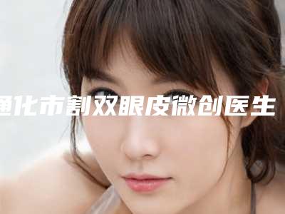 通化市割双眼皮微创医生排行榜技术优势介绍 案例-鄂贵才医生汇聚正规机构