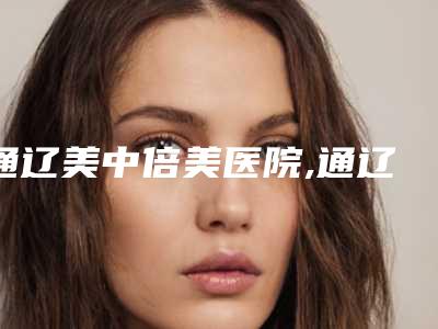 通辽美中倍美医院,通辽乌宇新医疗美容诊所实力大PK