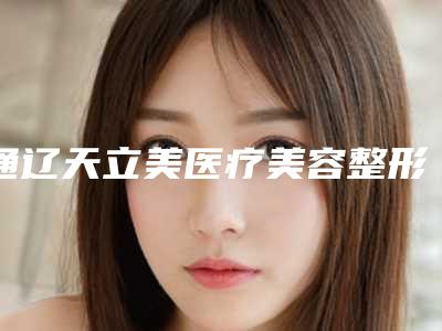 通辽天立美医疗美容整形院价位表全新完整价目附倒睫重睑手术矫正案例