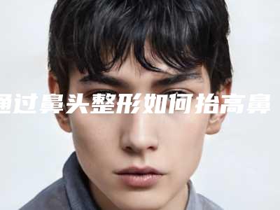 通过鼻头整形如何抬高鼻头（怎么提高鼻头）