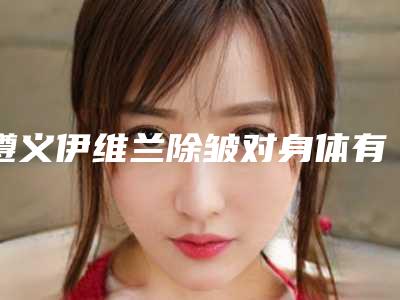 遵义伊维兰除皱对身体有影响么