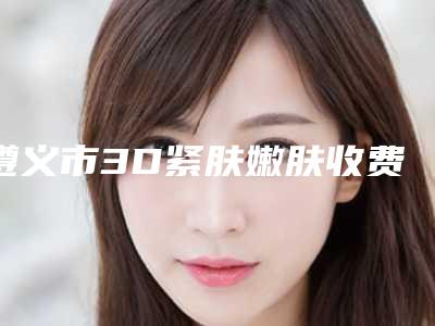 遵义市3D紧肤嫩肤收费价格表一览-近8个月均价为1714元