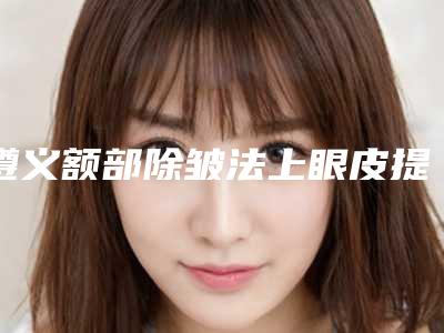 遵义额部除皱法上眼皮提升术报价和费用