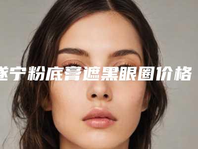 遂宁粉底膏遮黑眼圈价格解析「遂宁粉底膏遮黑眼圈价格的相关因素」