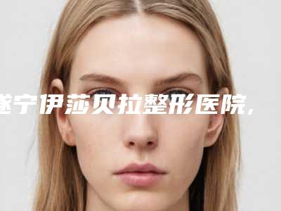 遂宁伊莎贝拉整形医院,南充阿蓝医疗美容实力pk大对比