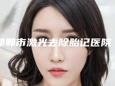 邯郸市激光去除胎记医院排行榜前十强优先对外公示（邯郸悦美医疗美容在榜）