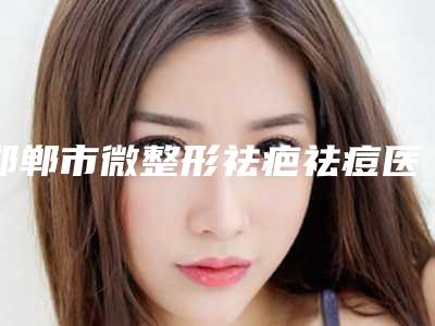 邯郸市微整形祛疤祛痘医生在榜清单口碑审美双在线-满玉娥医生价格收费不稀奇