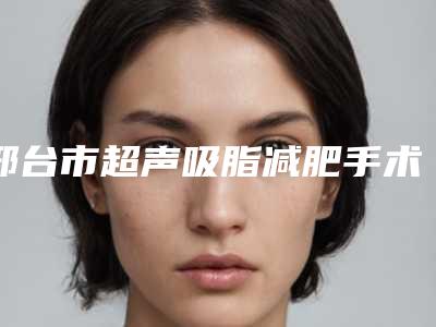 邢台市超声吸脂减肥手术哪个医生最好(宋星医生业内威望高)