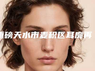 重磅天水市麦积区耳廓再造副耳费用与那些因素有关呢