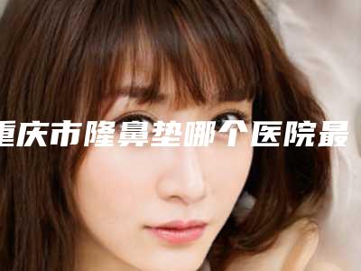 重庆市隆鼻垫哪个医院最好呢(重庆唯尔美医疗美容门诊部实力不凡值得选)