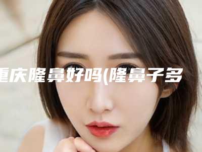 重庆隆鼻好吗(隆鼻子多久可以化妆)