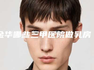 金华哪些三甲医院做乳房再造比较好?