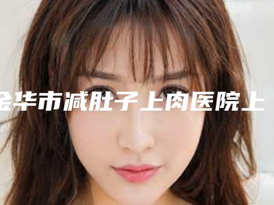 金华市减肚子上肉医院上榜清单top10强口碑集合公开-东阳横店丽莱医疗美容诊所综合实力强不强