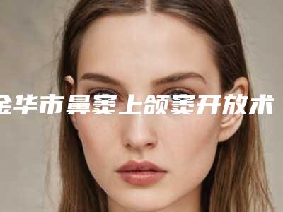金华市鼻窦上颌窦开放术医院上榜名单哪个有实力(金华周菁华口腔医生力推)