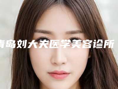 青岛刘大夫医学美容诊所价目表-价位表爆款公开曝光