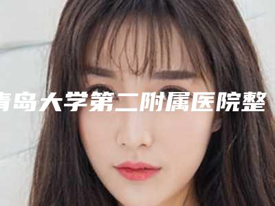 青岛大学第二附属医院整形美容科丁博医生,潘永海医生手术优势盘点