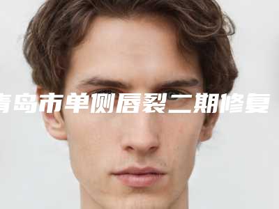 青岛市单侧唇裂二期修复医院上榜名单前十强力安利-排名前面青岛市整形医院
