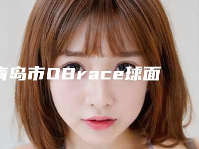 青岛市OBrace球面自锁托槽矫正top3结果预测(青岛市OBrace球面自锁托槽矫正口腔医院)