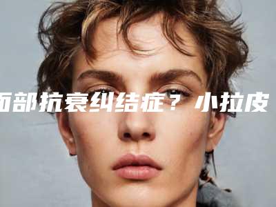 面部抗衰纠结症？小拉皮与筋膜悬吊大揭秘！
