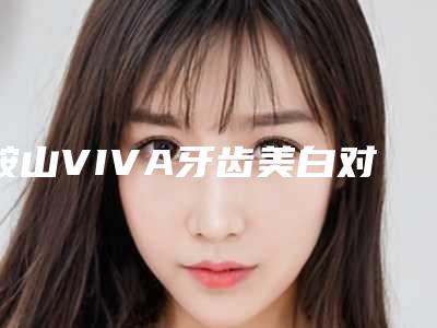 鞍山VIVA牙齿美白对健康有没影响