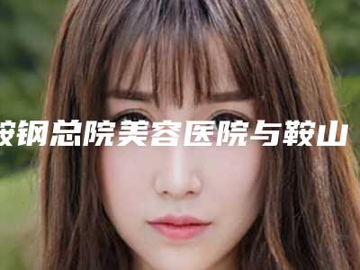 鞍钢总院美容医院与鞍山王丹医疗美容诊所凭口碑那家好呢
