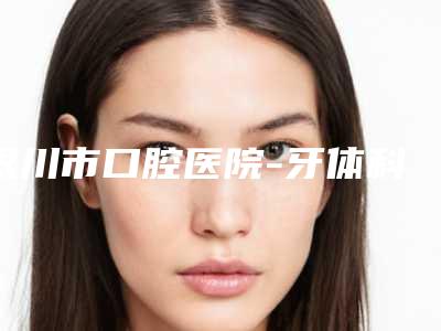 银川市口腔医院-牙体科好吗-收费标准新版公开