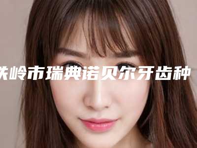 铁岭市瑞典诺贝尔牙齿种植医院排行榜口碑推荐_真心建议仙女们速速收藏（铁岭宋帅口腔诊所受众人高捧）