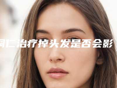 铜仁治疗掉头发是否会影响以后生育