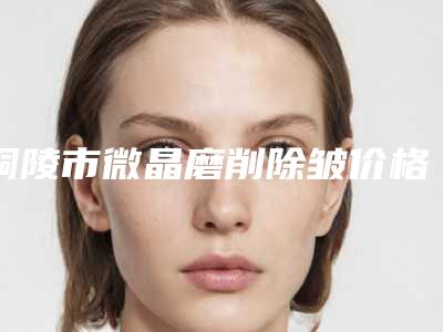 铜陵市微晶磨削除皱价格表2025价目表(2025年5月均价为:6398元)
