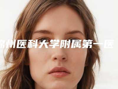 锦州医科大学附属第一医院(口腔门诊)价格表2025及相关介绍-牙周炎术便宜多少钱