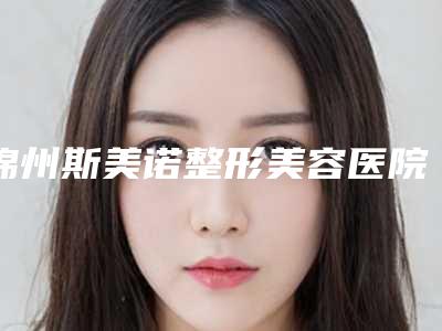 锦州斯美诺整形美容医院与锦州瑰肤润医疗整形美容你更喜欢哪一家